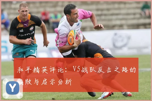 和平精英评论:V5战队反击之路的成败与启示分析