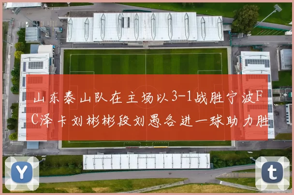 山东泰山队在主场以3-1战胜宁波FC泽卡刘彬彬段刘愚各进一球助力胜利
