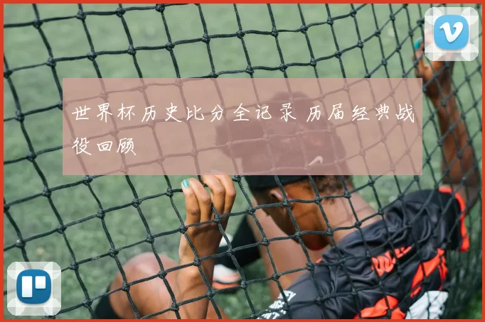 世界杯历史比分全记录 历届经典战役回顾