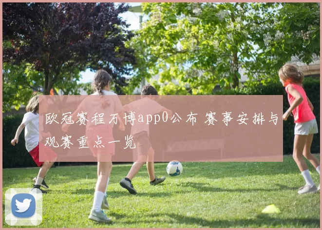 欧冠赛程万博app0公布 赛事安排与观赛重点一览