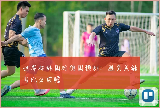 世界杯韩国对德国预测:胜负关键与比分前瞻