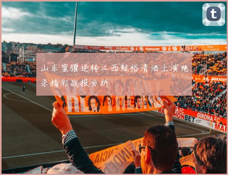 山东蜜獾逆转江西鲸裕清酒上演绝杀精彩战报分析