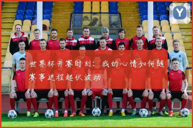 世界杯开赛时刻:我的心情如何随赛事进程起伏波动