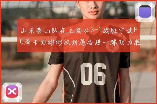 山东泰山队在主场以3-1战胜宁波FC泽卡刘彬彬段刘愚各进一球助力胜利