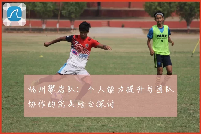 杭州攀岩队：个人能力提升与团队协作的完美结合探讨