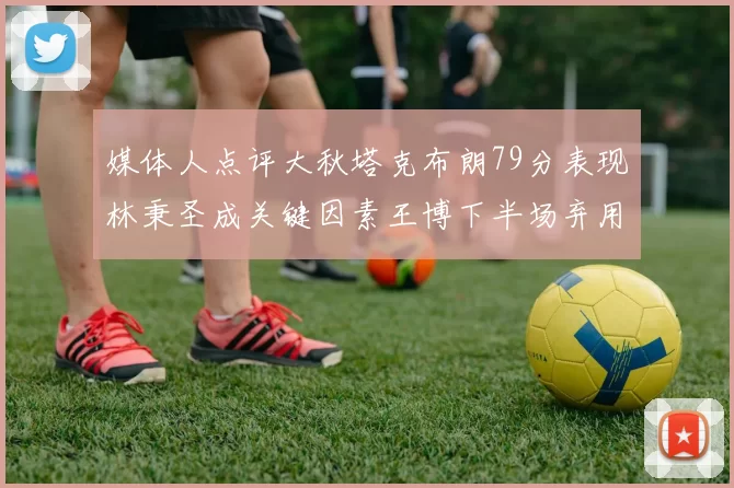 媒体人点评大秋塔克布朗79分表现林秉圣成关键因素王博下半场弃用孙铭徽引发热议