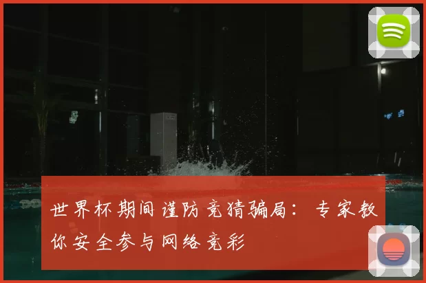 世界杯期间谨防竞猜骗局:专家教你安全参与网络竞彩