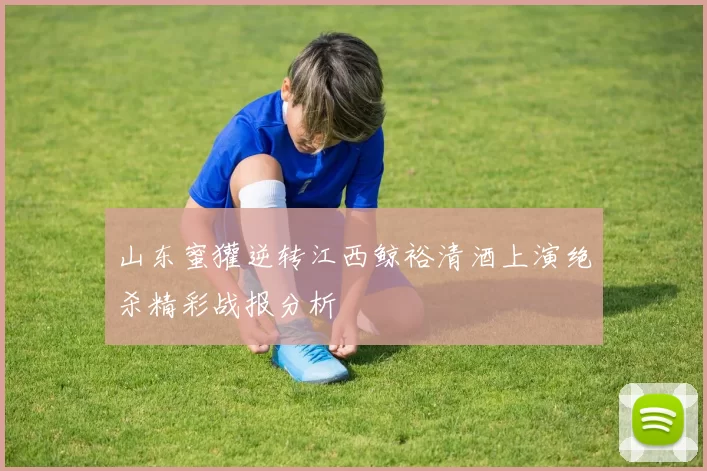 山东蜜獾逆转江西鲸裕清酒上演绝杀精彩战报分析