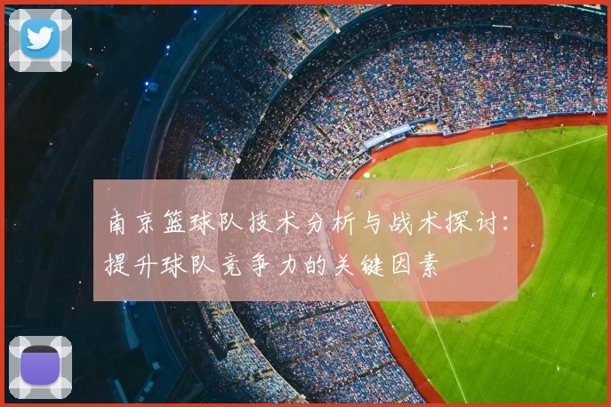 南京篮球队技术分析与战术探讨：提升球队竞争力的关键因素