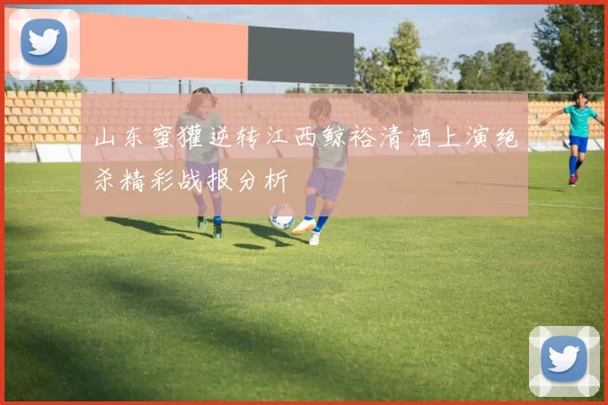 山东蜜獾逆转江西鲸裕清酒上演绝杀精彩战报分析