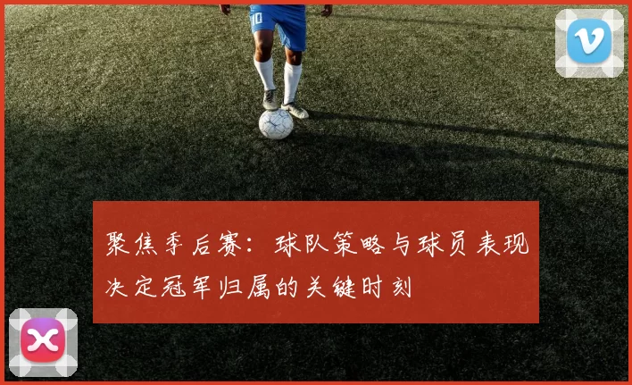 聚焦季后赛：球队策略与球员表现决定冠军归属的关键时刻