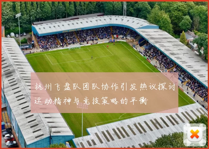 杭州飞盘队团队协作引发热议探讨运动精神与竞技策略的平衡