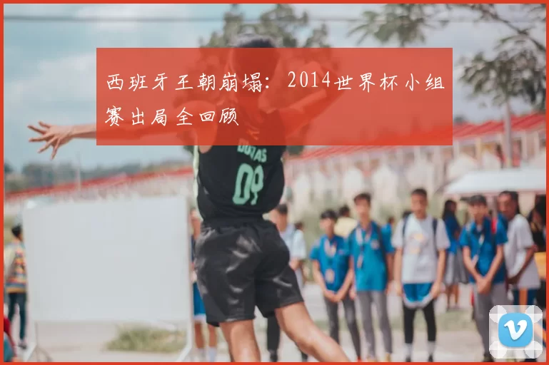 西班牙王朝崩塌:2014世界杯小组赛出局全回顾
