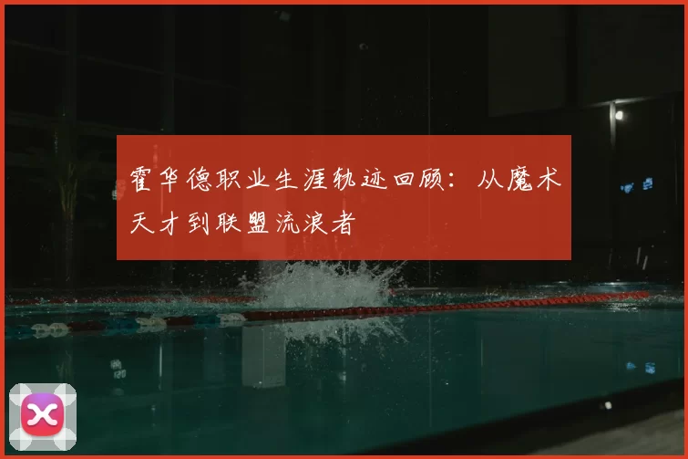 霍华德职业生涯轨迹回顾:从魔术天才到联盟流浪者