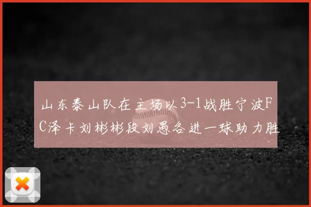 山东泰山队在主场以3-1战胜宁波FC泽卡刘彬彬段刘愚各进一球助力胜利
