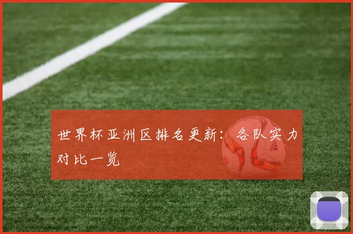 世界杯亚洲区排名更新：各队实力对比一览