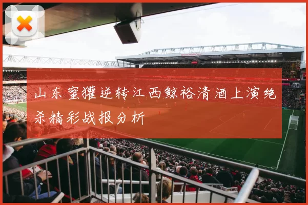 山东蜜獾逆转江西鲸裕清酒上演绝杀精彩战报分析