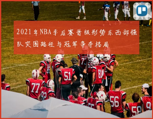 2021年NBA季后赛晋级形势东西部强队突围路径与冠军争夺格局