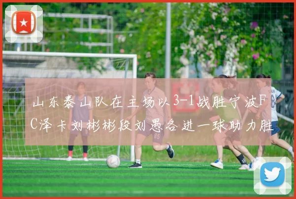 山东泰山队在主场以3-1战胜宁波FC泽卡刘彬彬段刘愚各进一球助力胜利