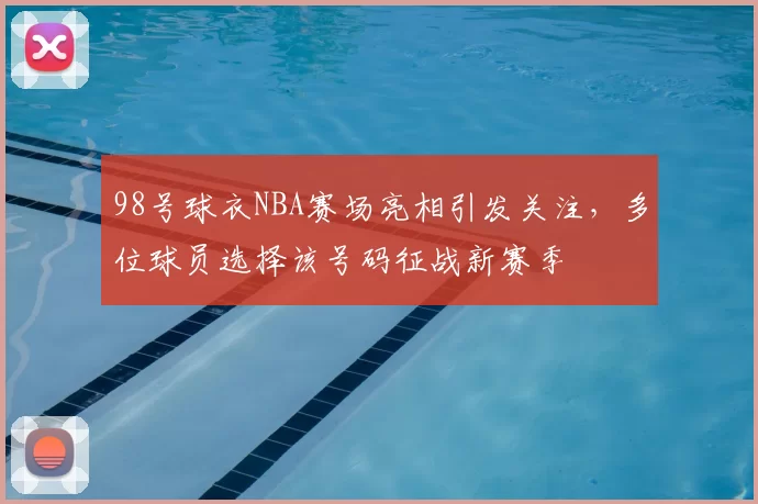 98号球衣NBA赛场亮相引发关注，多位球员选择该号码征战新赛季