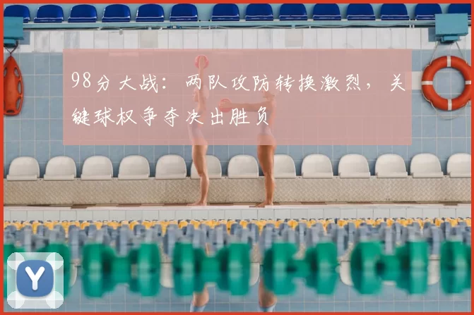 98分大战:两队攻防转换激烈,关键球权争夺决出胜负