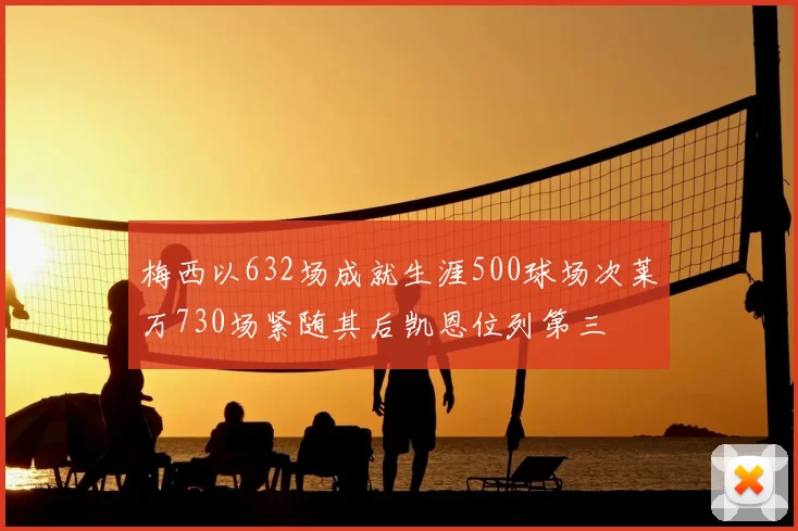 梅西以632场成就生涯500球场次莱万730场紧随其后凯恩位列第三