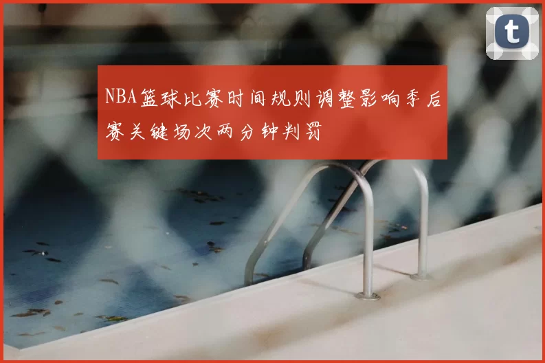 NBA篮球比赛时间规则调整影响季后赛关键场次两分钟判罚