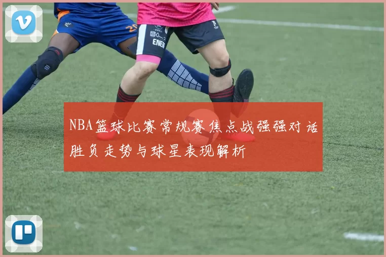 NBA篮球比赛常规赛焦点战强强对话胜负走势与球星表现解析